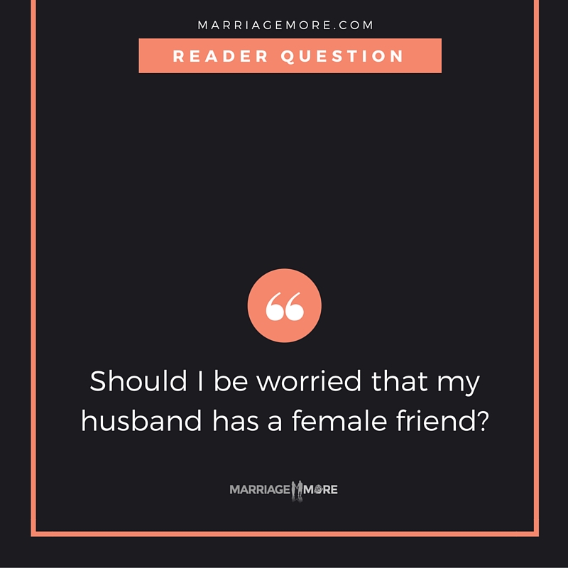 Should I be worried that my husband has a female friend? Podcast by MarriageMore.com